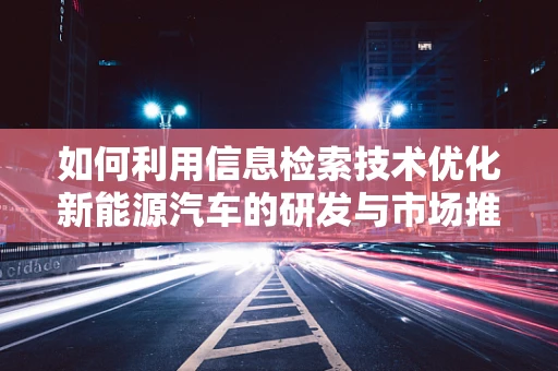 如何利用信息检索技术优化新能源汽车的研发与市场推广？