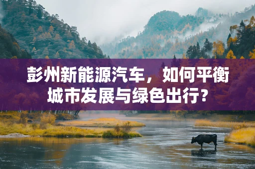 彭州新能源汽车，如何平衡城市发展与绿色出行？