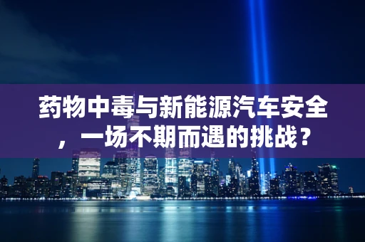 药物中毒与新能源汽车安全，一场不期而遇的挑战？