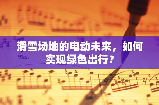 滑雪场地的电动未来，如何实现绿色出行？