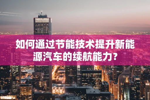 如何通过节能技术提升新能源汽车的续航能力？