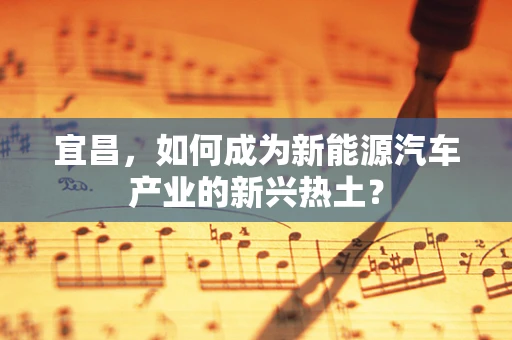 宜昌，如何成为新能源汽车产业的新兴热土？