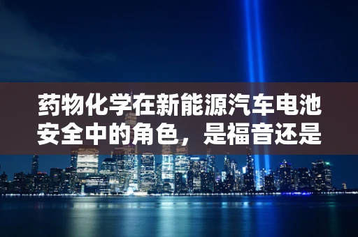 药物化学在新能源汽车电池安全中的角色，是福音还是隐忧？