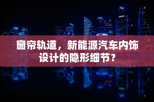 窗帘轨道，新能源汽车内饰设计的隐形细节？