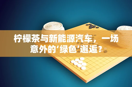 柠檬茶与新能源汽车，一场意外的‘绿色’邂逅？