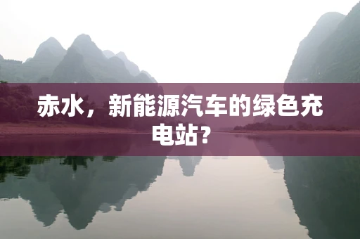 赤水，新能源汽车的绿色充电站？