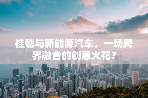 挂毯与新能源汽车，一场跨界融合的创意火花？