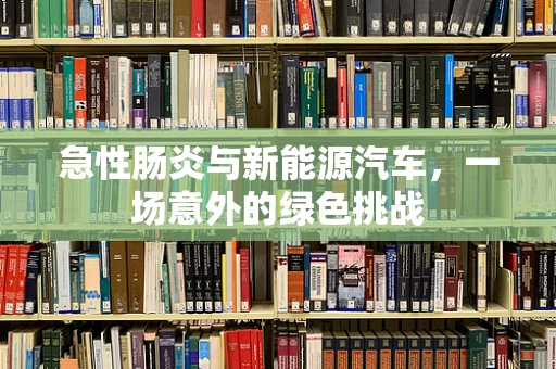 急性肠炎与新能源汽车，一场意外的绿色挑战