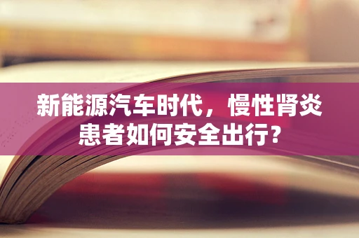 新能源汽车时代，慢性肾炎患者如何安全出行？