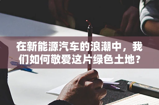 在新能源汽车的浪潮中，我们如何敬爱这片绿色土地？