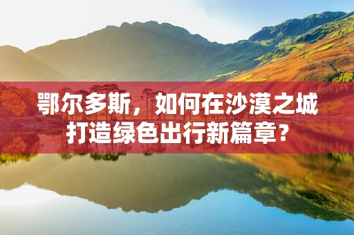 鄂尔多斯，如何在沙漠之城打造绿色出行新篇章？