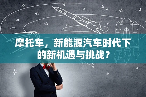 摩托车，新能源汽车时代下的新机遇与挑战？