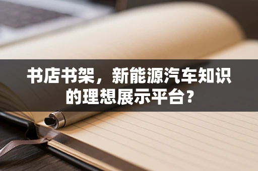 书店书架，新能源汽车知识的理想展示平台？