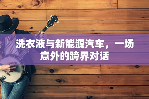 洗衣液与新能源汽车，一场意外的跨界对话