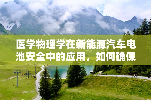 医学物理学在新能源汽车电池安全中的应用，如何确保‘心脏’的稳定？