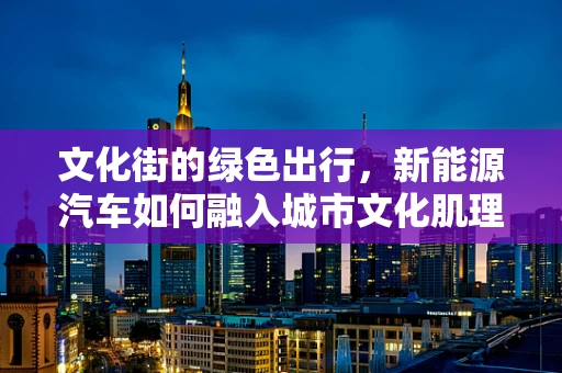 文化街的绿色出行，新能源汽车如何融入城市文化肌理？