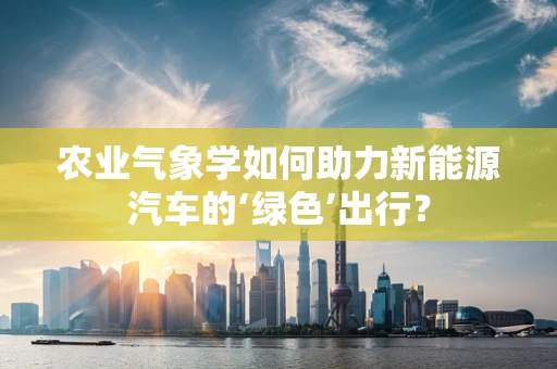 农业气象学如何助力新能源汽车的‘绿色’出行？