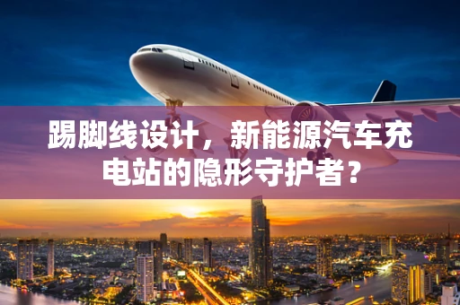 踢脚线设计，新能源汽车充电站的隐形守护者？