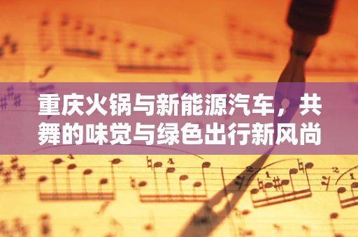 重庆火锅与新能源汽车，共舞的味觉与绿色出行新风尚？