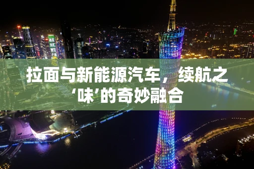 拉面与新能源汽车，续航之‘味’的奇妙融合