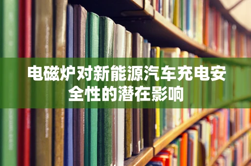 电磁炉对新能源汽车充电安全性的潜在影响