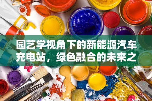园艺学视角下的新能源汽车充电站，绿色融合的未来之路？
