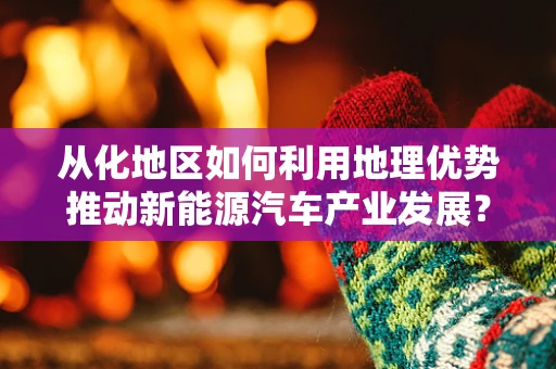 从化地区如何利用地理优势推动新能源汽车产业发展？