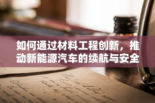 如何通过材料工程创新，推动新能源汽车的续航与安全双重飞跃？