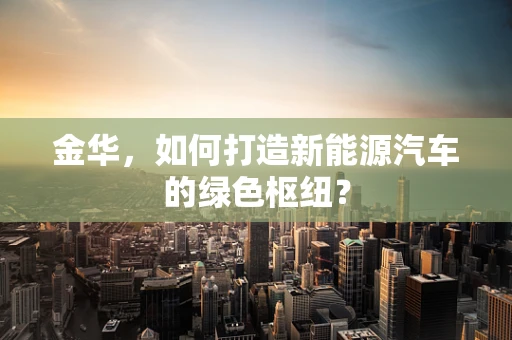 金华，如何打造新能源汽车的绿色枢纽？