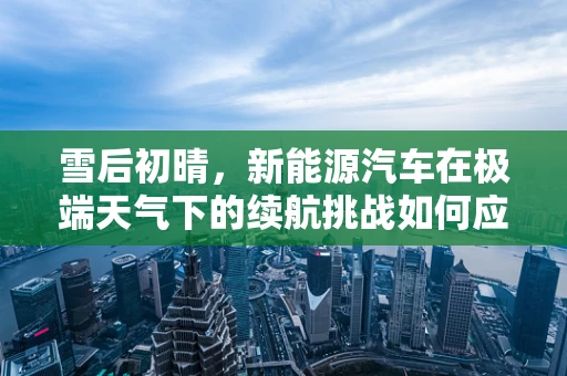 雪后初晴，新能源汽车在极端天气下的续航挑战如何应对？