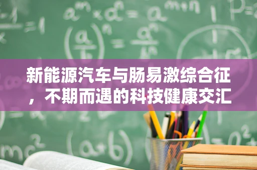 新能源汽车与肠易激综合征，不期而遇的科技健康交汇点