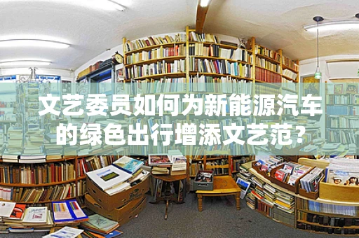 文艺委员如何为新能源汽车的绿色出行增添文艺范？