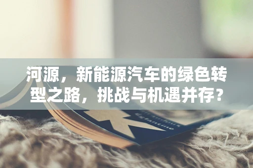 河源，新能源汽车的绿色转型之路，挑战与机遇并存？