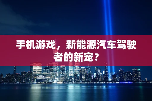 手机游戏，新能源汽车驾驶者的新宠？