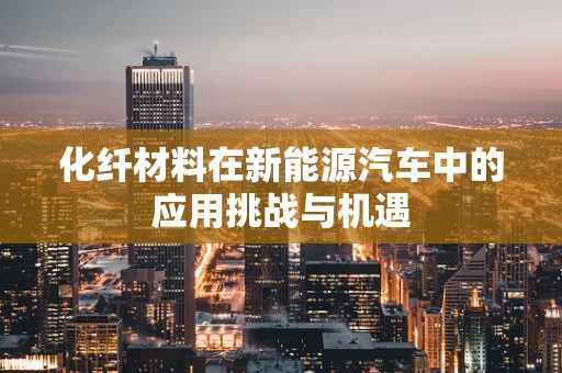 化纤材料在新能源汽车中的应用挑战与机遇