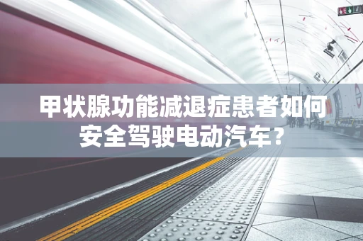 甲状腺功能减退症患者如何安全驾驶电动汽车？
