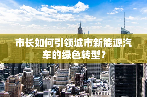 市长如何引领城市新能源汽车的绿色转型？