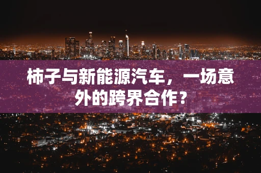 柿子与新能源汽车，一场意外的跨界合作？