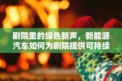 剧院里的绿色新声，新能源汽车如何为剧院提供可持续动力？