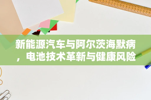 新能源汽车与阿尔茨海默病，电池技术革新与健康风险的新视角？