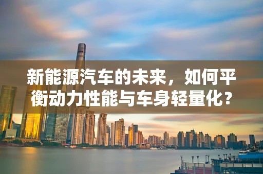 新能源汽车的未来，如何平衡动力性能与车身轻量化？