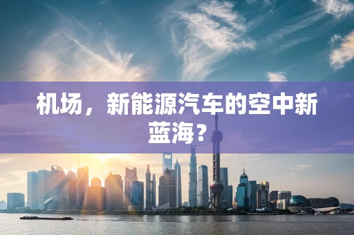 机场，新能源汽车的空中新蓝海？