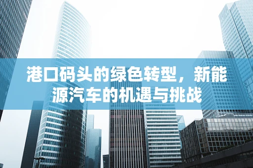 港口码头的绿色转型，新能源汽车的机遇与挑战