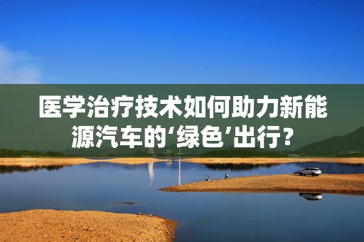 医学治疗技术如何助力新能源汽车的‘绿色’出行？