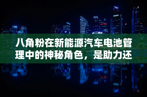 八角粉在新能源汽车电池管理中的神秘角色，是助力还是陷阱？