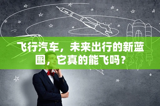 飞行汽车，未来出行的新蓝图，它真的能飞吗？