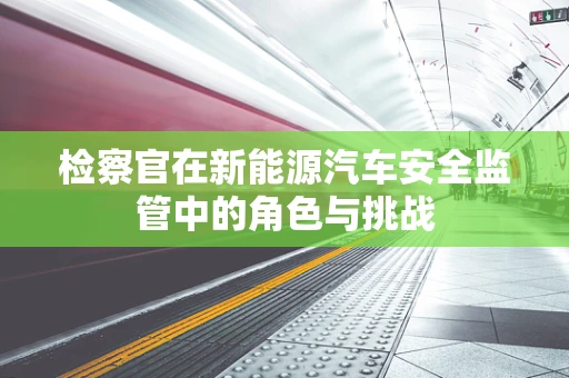 检察官在新能源汽车安全监管中的角色与挑战