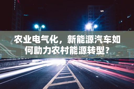 农业电气化，新能源汽车如何助力农村能源转型？