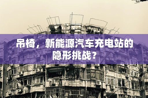 吊椅，新能源汽车充电站的隐形挑战？