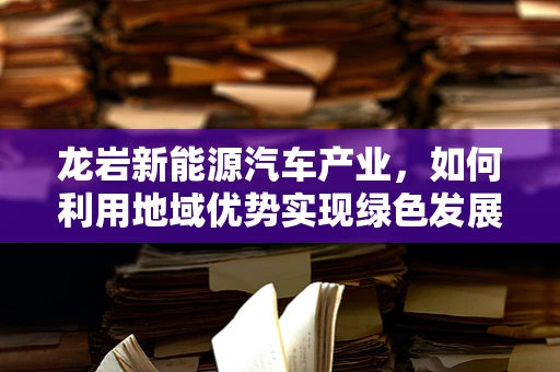 龙岩新能源汽车产业，如何利用地域优势实现绿色发展？